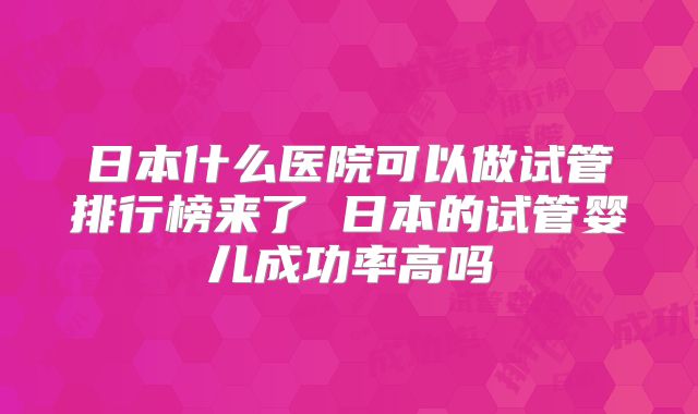 日本什么医院可以做试管排行榜来了 日本的试管婴儿成功率高吗