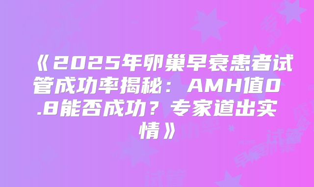 《2025年卵巢早衰患者试管成功率揭秘：AMH值0.8能否成功？专家道出实情》