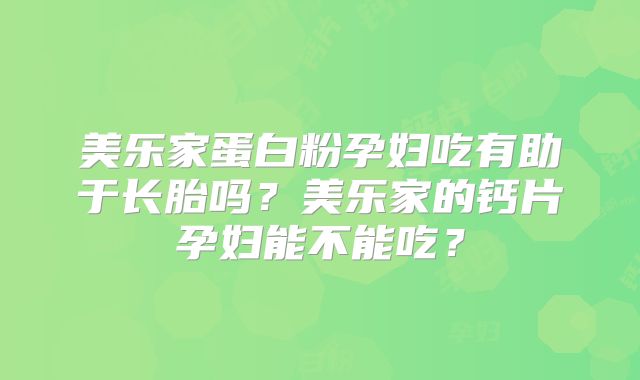 美乐家蛋白粉孕妇吃有助于长胎吗？美乐家的钙片孕妇能不能吃？