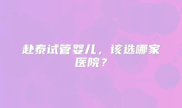 赴泰试管婴儿，该选哪家医院？