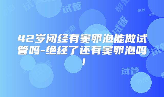 42岁闭经有窦卵泡能做试管吗-绝经了还有窦卵泡吗！