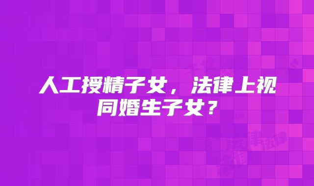 人工授精子女,法律上视同婚生子女?