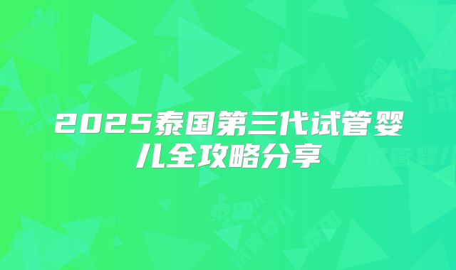 2025泰国第三代试管婴儿全攻略分享