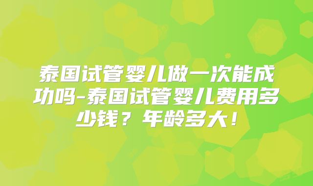 泰国试管婴儿做一次能成功吗-泰国试管婴儿费用多少钱？年龄多大！