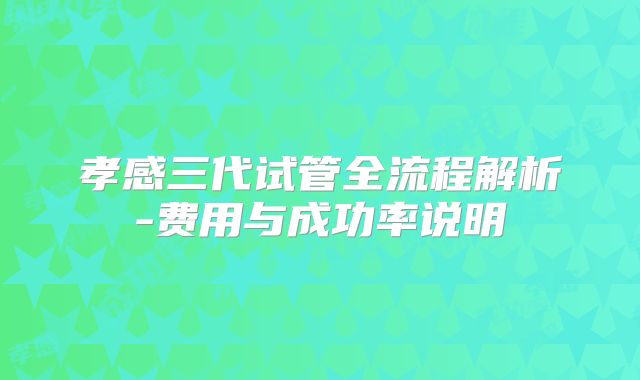 孝感三代试管全流程解析-费用与成功率说明