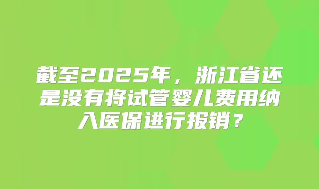 截至2025年,浙江省还是没有将试管婴儿费用纳入医保进行报销?