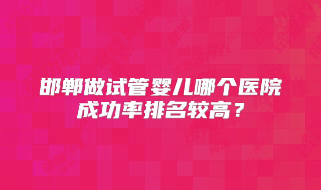邯郸做试管婴儿哪个医院成功率排名较高？
