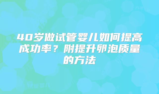 40岁做试管婴儿如何提高成功率？附提升卵泡质量的方法