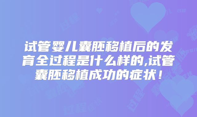 试管婴儿囊胚移植后的发育全过程是什么样的,试管囊胚移植成功的症状！