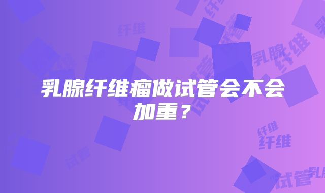 乳腺纤维瘤做试管会不会加重？
