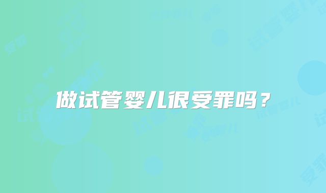 做试管婴儿很受罪吗？