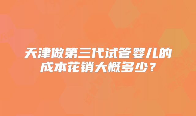 天津做第三代试管婴儿的成本花销大概多少？