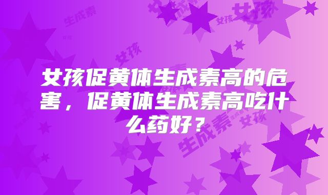 女孩促黄体生成素高的危害，促黄体生成素高吃什么药好？