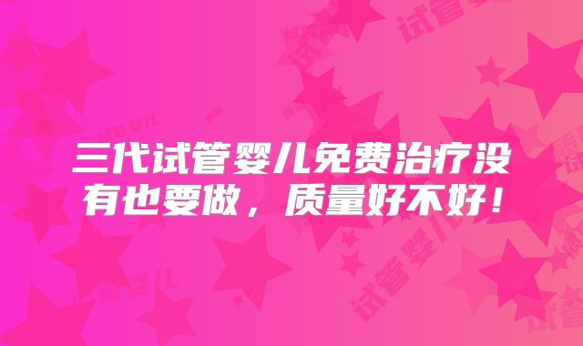 三代试管婴儿免费治疗没有也要做,质量好不好!