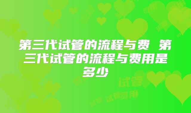 第三代试管的流程与费 第三代试管的流程与费用是多少