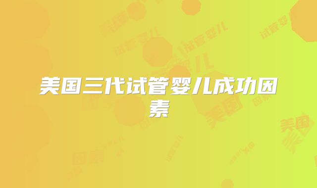 美国三代试管婴儿成功因素