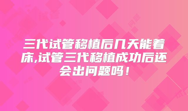 三代试管移植后几天能着床,试管三代移植成功后还会出问题吗！