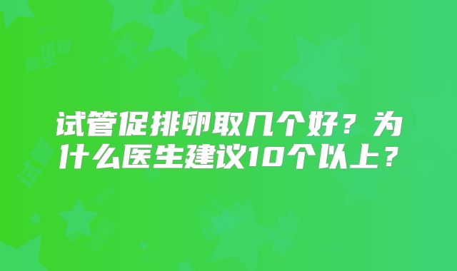 试管促排卵取几个好?为什么医生建议10个以上?