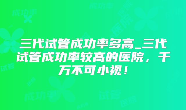 三代试管成功率多高_三代试管成功率较高的医院，千万不可小视！