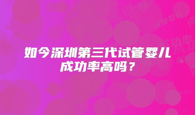 如今深圳第三代试管婴儿成功率高吗？