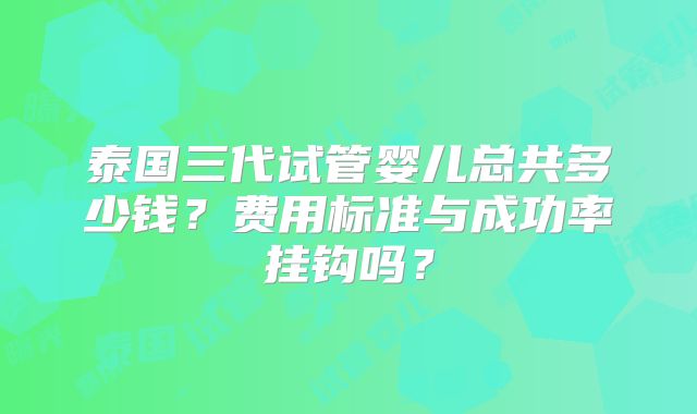 泰国三代试管婴儿总共多少钱?费用标准与成功率挂钩吗?