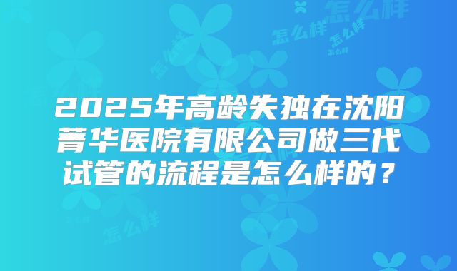 2025年高龄失独在沈阳菁华医院有限公司做三代试管的流程是怎么样的？
