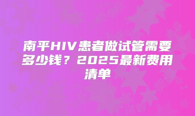 南平HIV患者做试管需要多少钱?2025最新费用清单