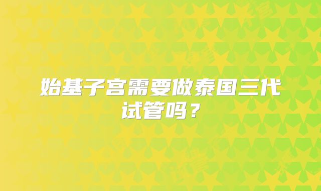 始基子宫需要做泰国三代试管吗？