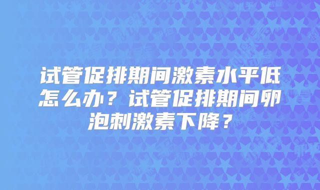 试管促排期间激素水平低怎么办？试管促排期间卵泡刺激素下降？