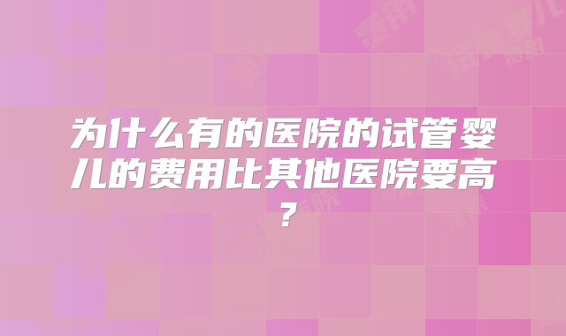 为什么有的医院的试管婴儿的费用比其他医院要高？