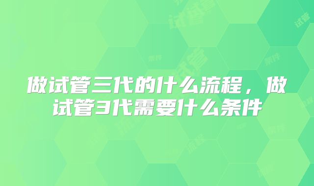 做试管三代的什么流程,做试管3代需要什么条件