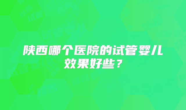 陕西哪个医院的试管婴儿效果好些?