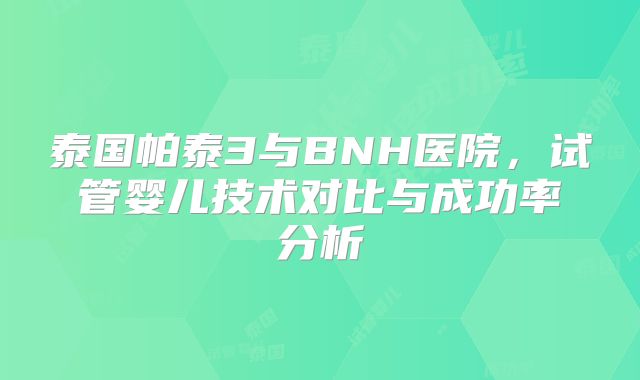 泰国帕泰3与BNH医院,试管婴儿技术对比与成功率分析