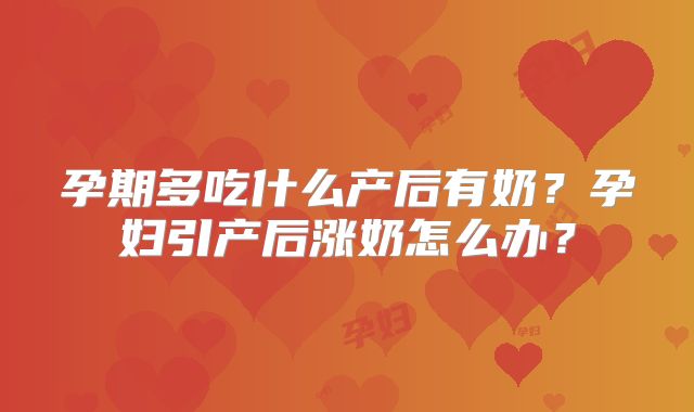 孕期多吃什么产后有奶?孕妇引产后涨奶怎么办?