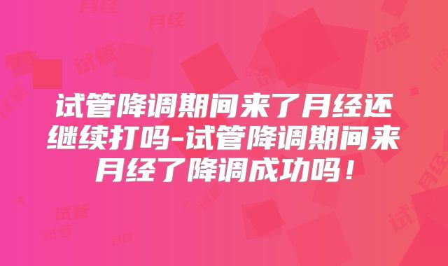 试管降调期间来了月经还继续打吗-试管降调期间来月经了降调成功吗!
