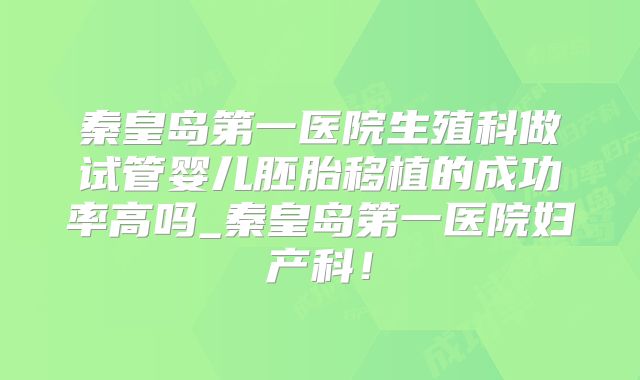 秦皇岛第一医院生殖科做试管婴儿胚胎移植的成功率高吗_秦皇岛第一医院妇产科!