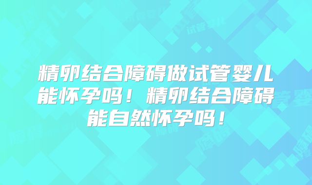 精卵结合障碍做试管婴儿能怀孕吗！精卵结合障碍能自然怀孕吗！