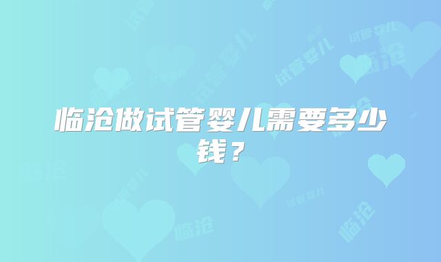 临沧做试管婴儿需要多少钱？