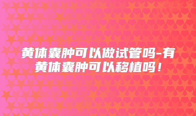 黄体囊肿可以做试管吗-有黄体囊肿可以移植吗!