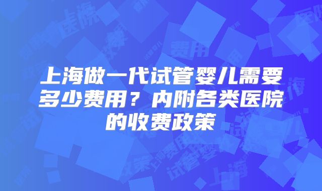 上海做一代试管婴儿需要多少费用？内附各类医院的收费政策