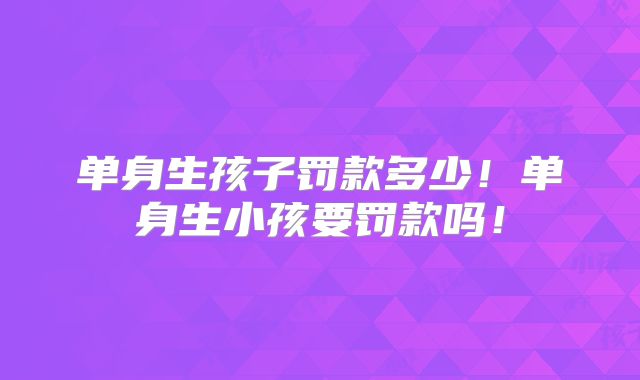 单身生孩子罚款多少！单身生小孩要罚款吗！