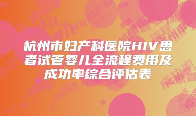 杭州市妇产科医院HIV患者试管婴儿全流程费用及成功率综合评估表