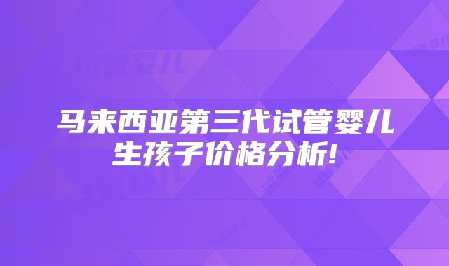 马来西亚第三代试管婴儿生孩子价格分析!
