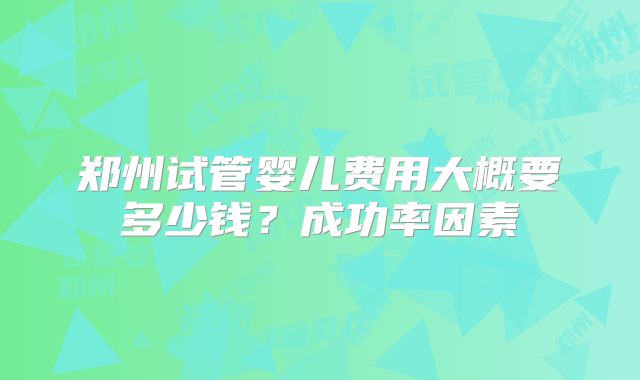 郑州试管婴儿费用大概要多少钱？成功率因素