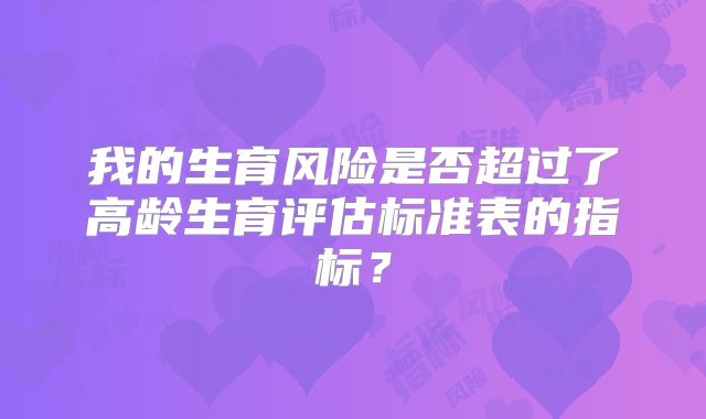 我的生育风险是否超过了高龄生育评估标准表的指标?