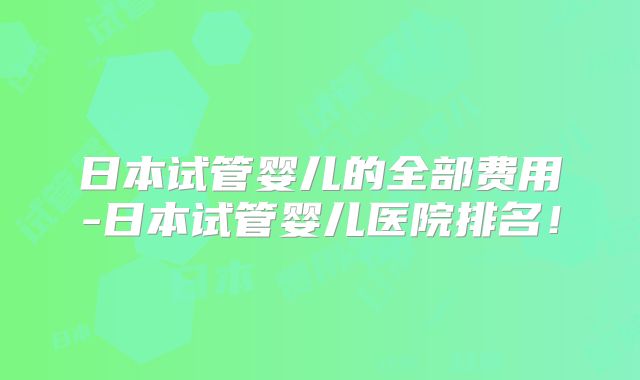 日本试管婴儿的全部费用-日本试管婴儿医院排名!