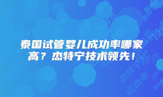 泰国试管婴儿成功率哪家高?杰特宁技术领先!