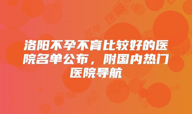 洛阳不孕不育比较好的医院名单公布，附国内热门医院导航