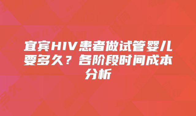 宜宾HIV患者做试管婴儿要多久？各阶段时间成本分析