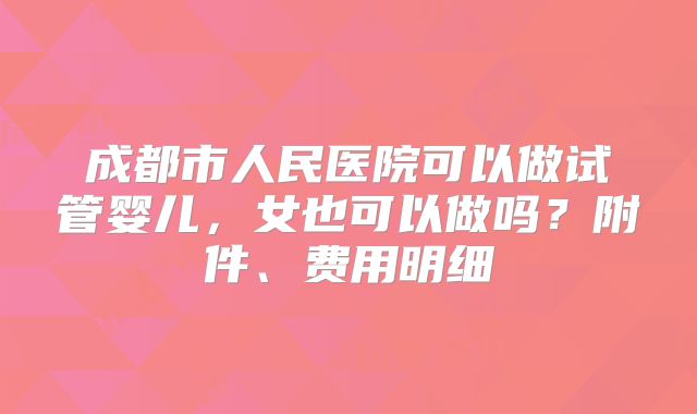 成都市人民医院可以做试管婴儿，女也可以做吗？附件、费用明细